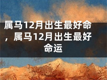 属马12月出生最好命，属马12月出生最好命运