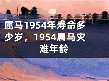 属马1954年寿命多少岁,1954属马灾难年龄