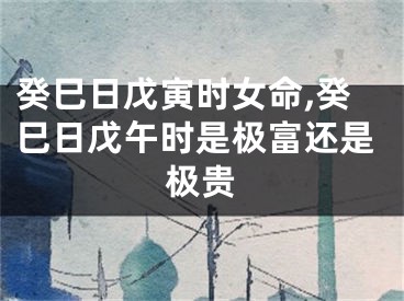癸巳日戊寅时女命,癸巳日戊午时是极富还是极贵