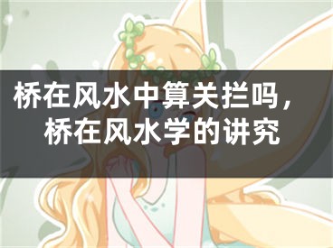 桥在风水中算关拦吗，桥在风水学的讲究