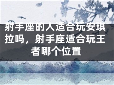 射手座的人适合玩安琪拉吗，射手座适合玩王者哪个位置