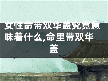 女性命带双华盖究竟意味着什么,命里带双华盖