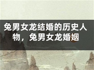 兔男女龙结婚的历史人物,兔男女龙婚姻
