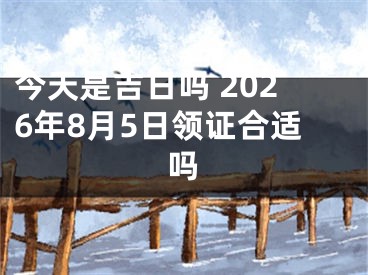 今天是吉日吗 2026年8月5日领证合适吗
