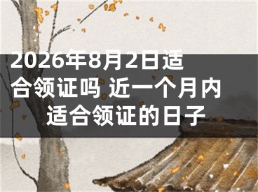 2026年8月2日适合领证吗 近一个月内适合领证的日子