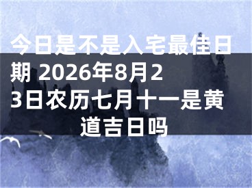 今日是不是入宅最佳日期 2026年8月23日农历七月十一是黄道吉日吗