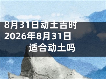 8月31日动土吉时 2026年8月31日适合动土吗