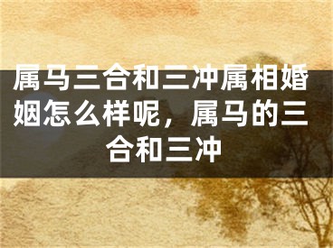 属马三合和三冲属相婚姻怎么样呢,属马的三合和三冲