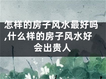 怎样的房子风水最好吗,什么样的房子风水好会出贵人