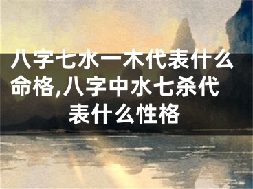 八字七水一木代表什么命格,八字中水七杀代表什么性格