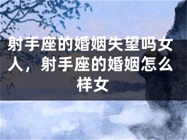 射手座的婚姻失望吗女人，射手座的婚姻怎么样女