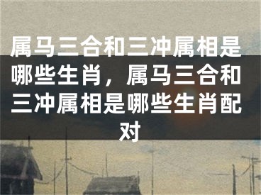 属马三合和三冲属相是哪些生肖,属马三合和三冲属相是哪些生肖配对
