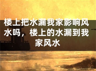 楼上把水漏我家影响风水吗，楼上的水漏到我家风水