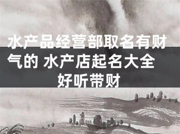 水产品经营部取名有财气的 水产店起名大全好听带财