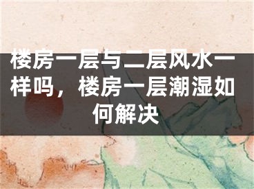 楼房一层与二层风水一样吗，楼房一层潮湿如何解决