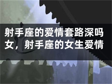 射手座的爱情套路深吗女，射手座的女生爱情