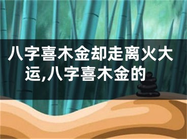 八字喜木金却走离火大运,八字喜木金的