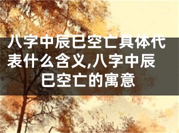 八字中辰巳空亡具体代表什么含义,八字中辰巳空亡的寓意