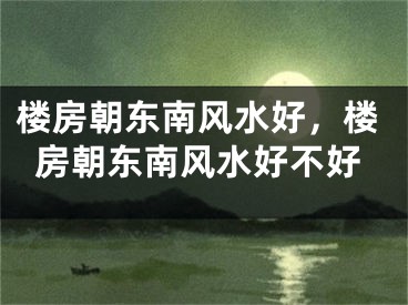 楼房朝东南风水好，楼房朝东南风水好不好