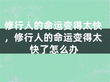 修行人的命运变得太快，修行人的命运变得太快了怎么办