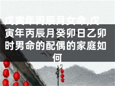 戊寅年丙辰月女命,戊寅年丙辰月癸卯日乙卯时男命的配偶的家庭如何