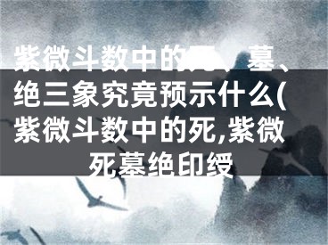 紫微斗数中的死、墓、绝三象究竟预示什么(紫微斗数中的死,紫微死墓绝印绶