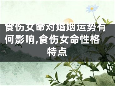 食伤女命对婚姻运势有何影响,食伤女命性格特点