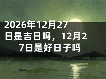 2026年12月27日是吉日吗，12月27日是好日子吗 