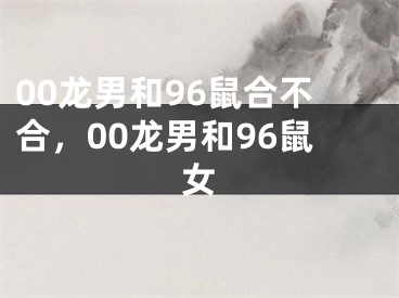 00龙男和96鼠合不合，00龙男和96鼠女