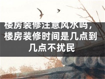 楼房装修注意风水吗，楼房装修时间是几点到几点不扰民