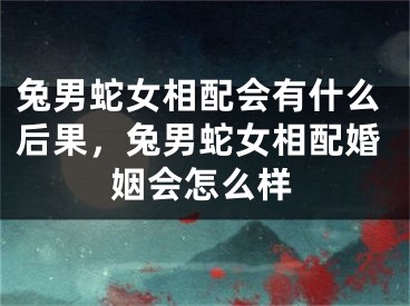 兔男蛇女相配会有什么后果，兔男蛇女相配婚姻会怎么样