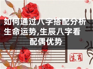 如何通过八字搭配分析生命运势,生辰八字看配偶优势