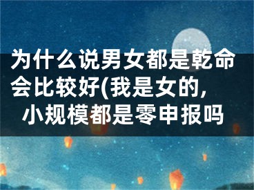 为什么说男女都是乾命会比较好(我是女的,小规模都是零申报吗