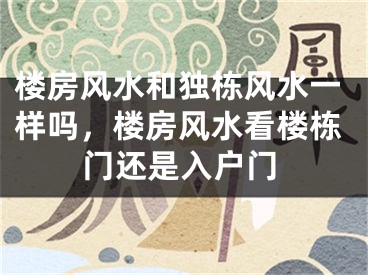 楼房风水和独栋风水一样吗，楼房风水看楼栋门还是入户门