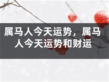 属马人今天运势，属马人今天运势和财运