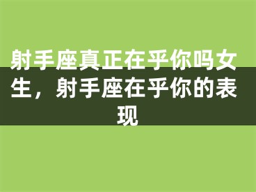 射手座真正在乎你吗女生，射手座在乎你的表现
