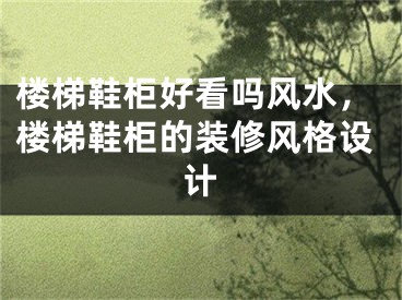 楼梯鞋柜好看吗风水，楼梯鞋柜的装修风格设计