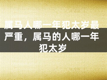 属马人哪一年犯太岁最严重,属马的人哪一年犯太岁