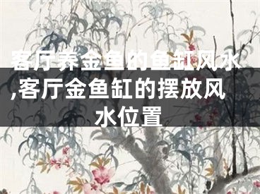 客厅养金鱼的鱼缸风水,客厅金鱼缸的摆放风水位置