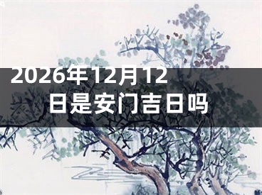 2026年12月12日是安门吉日吗