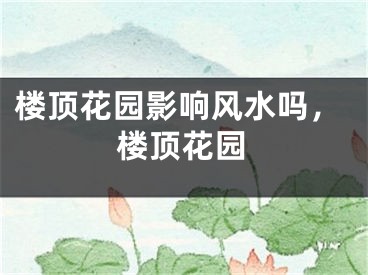 楼顶花园影响风水吗，楼顶花园