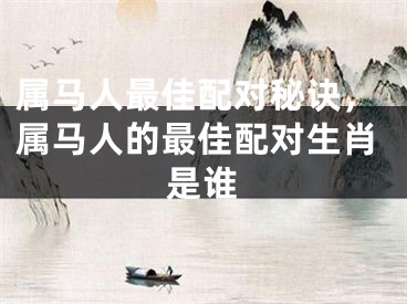 属马人最佳配对秘诀,属马人的最佳配对生肖是谁