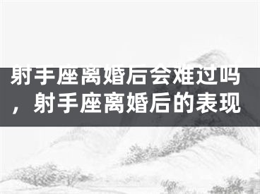 射手座离婚后会难过吗，射手座离婚后的表现