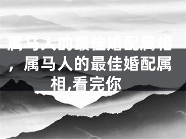 属马人的最佳婚配属相,属马人的最佳婚配属相,看完你