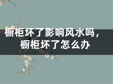橱柜坏了影响风水吗,橱柜坏了怎么办