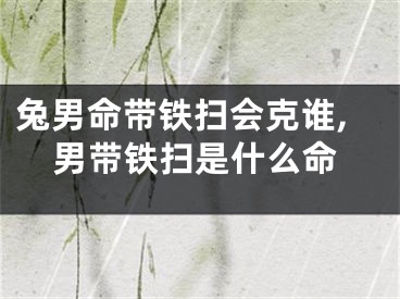 兔男命带铁扫会克谁,男带铁扫是什么命
