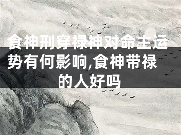 食神刑穿禄神对命主运势有何影响,食神带禄的人好吗