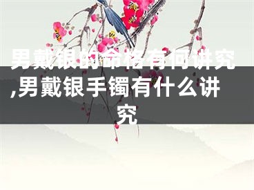 男戴银的命格有何讲究,男戴银手镯有什么讲究