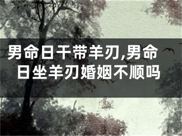 男命日干带羊刃,男命日坐羊刃婚姻不顺吗
