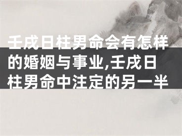 壬戌日柱男命会有怎样的婚姻与事业,壬戌日柱男命中注定的另一半